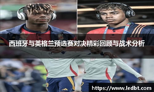 西班牙与英格兰预选赛对决精彩回顾与战术分析